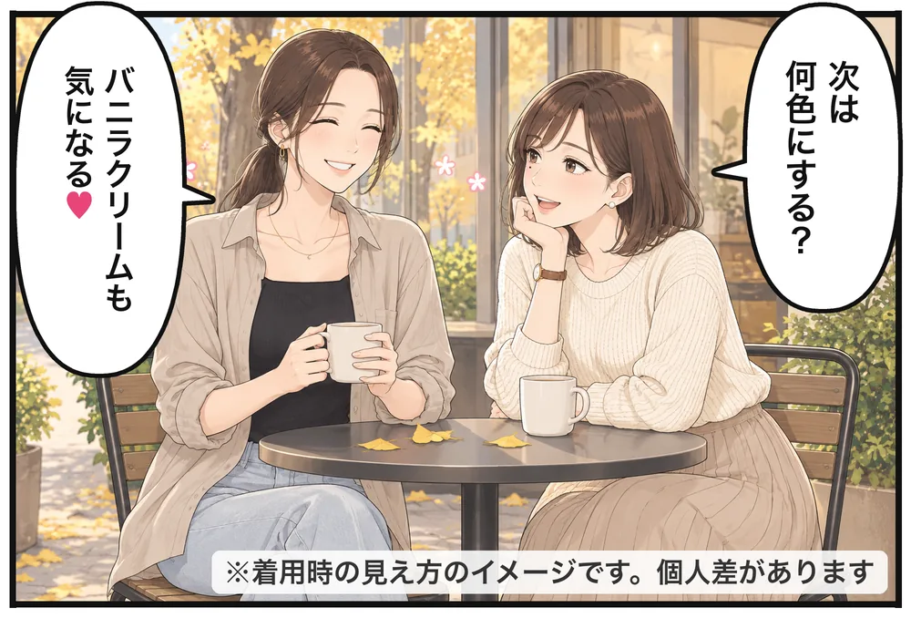 カフェで。「次は何色にする？」「バニラクリームも気になる♡」※着用時の見え方のイメージです。個人差があります