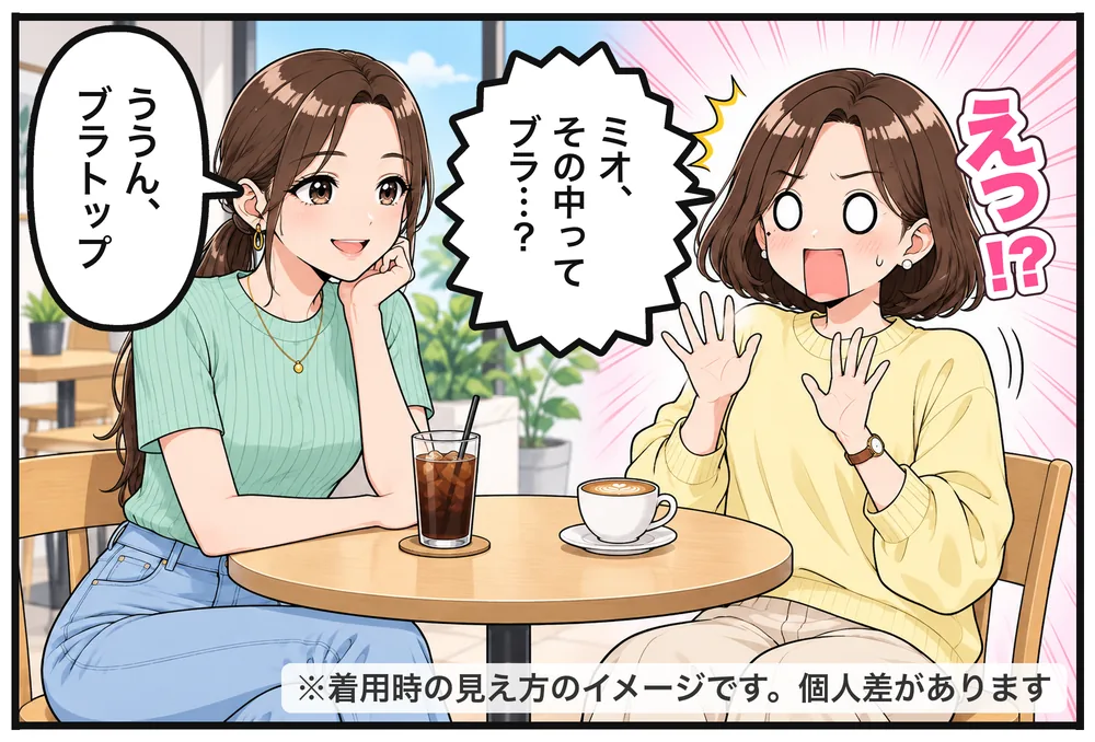 カフェで友だちのミオに二度見。「ミオ、その中ってブラ…？」「ううん、ブラトップ」「えっ!?」※着用時の見え方のイメージです。個人差があります