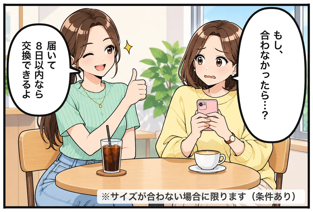 ユイ「もし、合わなかったら…？」ミオ「届いて8日以内なら交換できるよ」※サイズが合わない場合に限ります（条件あり）