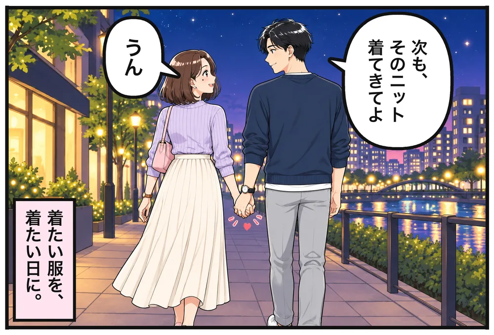 帰り道。ソウタ「次も、そのニット着てきてよ」ユイ「うん」着たい服を、着たい日に。