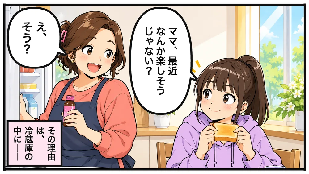 朝の台所。冷蔵庫から小びんを取り出すナオコに、トーストを持った娘のミクが「ママ、最近なんか楽しそうじゃない?」ナオコ「え、そう?」「その理由は、冷蔵庫の中に――」