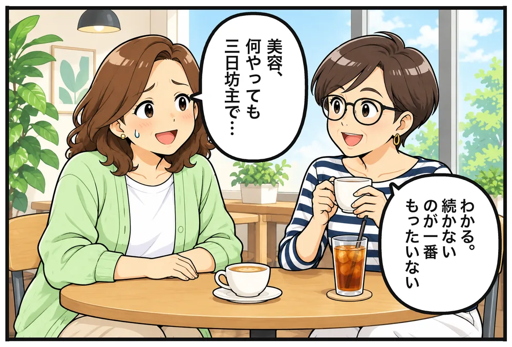 カフェ。テーブルに突っ伏し気味に打ち明けるナオコ「美容、何やっても三日坊主で…」リサ「わかる。続かないのが一番もったいない」