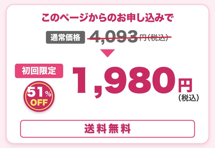 このページからのお申し込みで、通常価格4,093円(税込)が、初回限定1,980円(税込)・51%OFF。送料無料