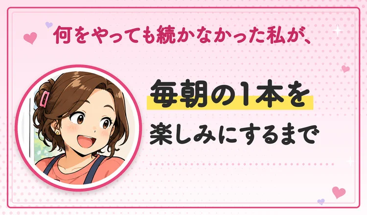 48歳ナオコの話。何をやっても続かなかった私が、毎朝の1本を楽しみにするまで